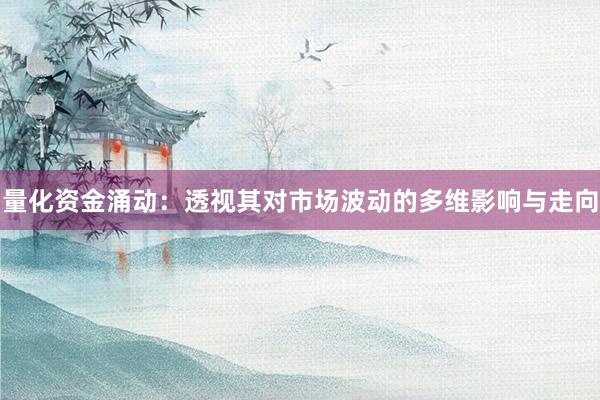 量化资金涌动：透视其对市场波动的多维影响与走向