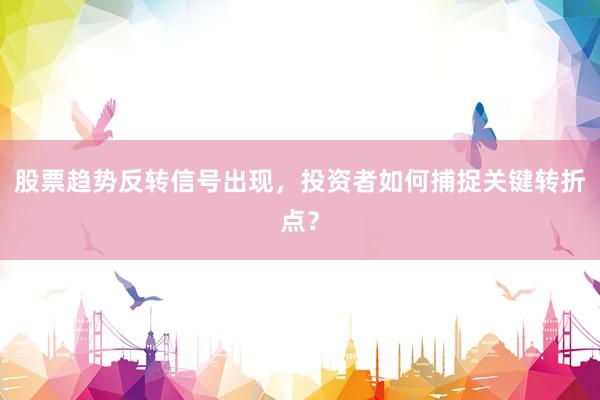 股票趋势反转信号出现,投资者如何捕捉关键转折点?