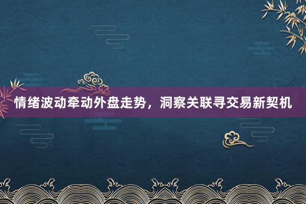 情绪波动牵动外盘走势，洞察关联寻交易新契机