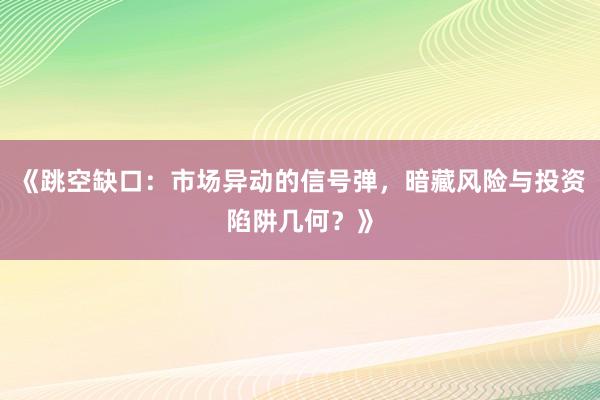 《跳空缺口：市场异动的信号弹，暗藏风险与投资陷阱几何？》