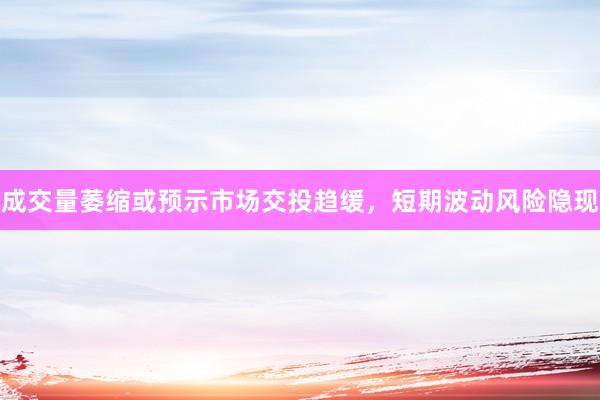 成交量萎缩或预示市场交投趋缓，短期波动风险隐现