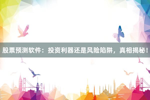 股票预测软件：投资利器还是风险陷阱，真相揭秘！
