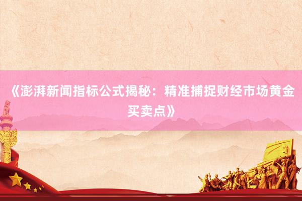 《澎湃新闻指标公式揭秘:精准捕捉财经市场黄金买卖点》
