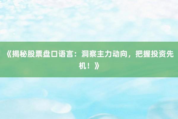 《揭秘股票盘口语言：洞察主力动向，把握投资先机！》