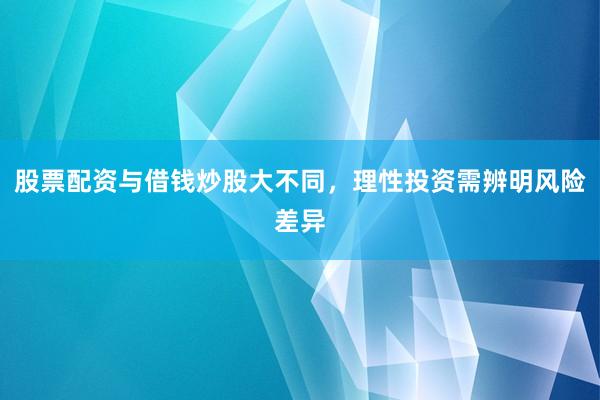 股票配资与借钱炒股大不同，理性投资需辨明风险差异