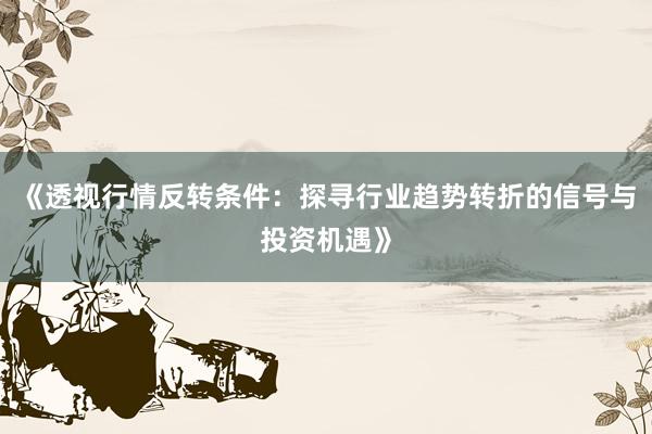 《透视行情反转条件：探寻行业趋势转折的信号与投资机遇》