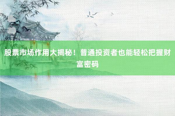 股票市场作用大揭秘！普通投资者也能轻松把握财富密码