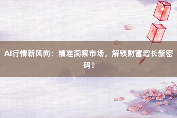 AI行情新风向：精准洞察市场，解锁财富增长新密码！