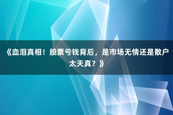 《血泪真相！股票亏钱背后，是市场无情还是散户太天真？》