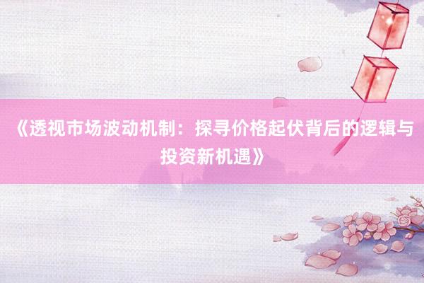 《透视市场波动机制：探寻价格起伏背后的逻辑与投资新机遇》