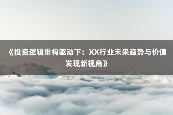 《投资逻辑重构驱动下：XX行业未来趋势与价值发现新视角》