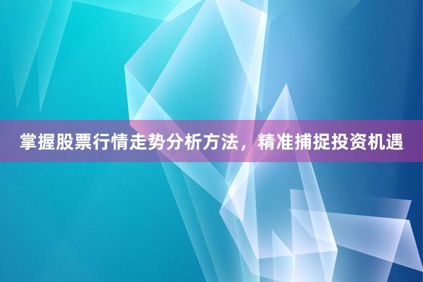 掌握股票行情走势分析方法，精准捕捉投资机遇