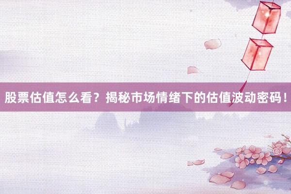 股票估值怎么看？揭秘市场情绪下的估值波动密码！