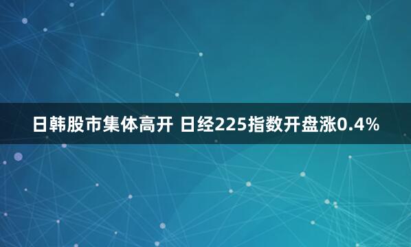 日韩股市集体高开 日经225指数开盘涨0.4%