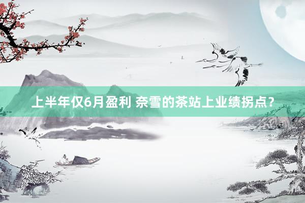 上半年仅6月盈利 奈雪的茶站上业绩拐点？