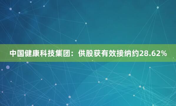中国健康科技集团：供股获有效接纳约28.62%