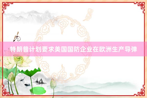 特朗普计划要求美国国防企业在欧洲生产导弹