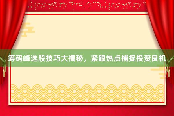 筹码峰选股技巧大揭秘，紧跟热点捕捉投资良机