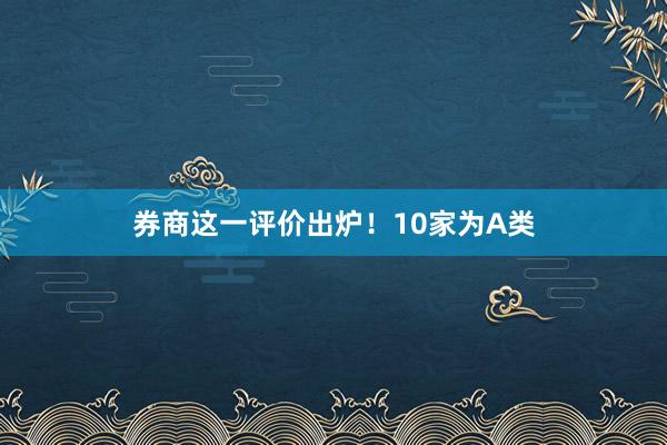 券商这一评价出炉！10家为A类