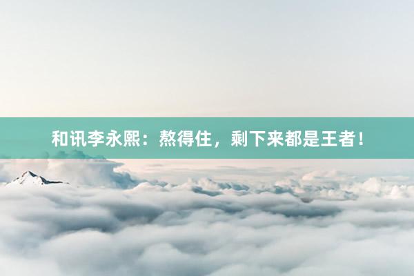 和讯李永熙:熬得住,剩下来都是王者!
