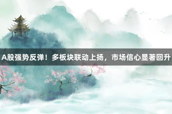 A股强势反弹！多板块联动上扬，市场信心显著回升