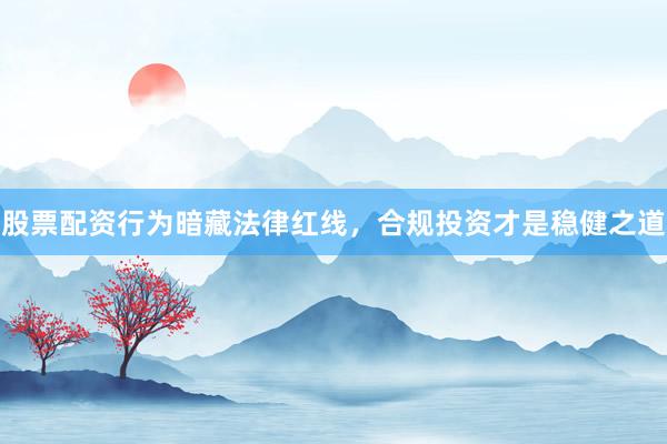 股票配资行为暗藏法律红线，合规投资才是稳健之道