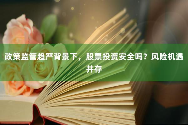 政策监管趋严背景下，股票投资安全吗？风险机遇并存