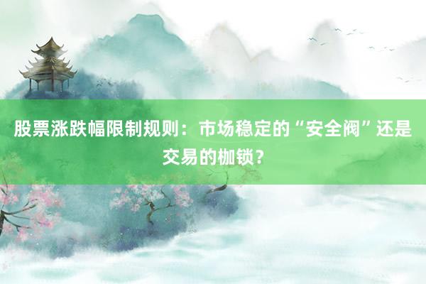 股票涨跌幅限制规则：市场稳定的“安全阀”还是交易的枷锁？