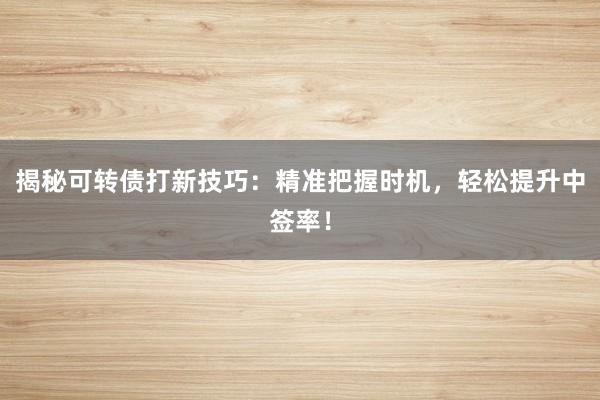 揭秘可转债打新技巧：精准把握时机，轻松提升中签率！