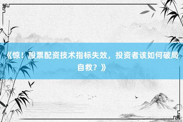 《惊！股票配资技术指标失效，投资者该如何破局自救？》