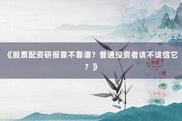 《股票配资研报靠不靠谱？普通投资者该不该信它？》