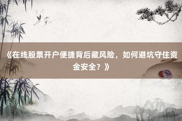 《在线股票开户便捷背后藏风险，如何避坑守住资金安全？》