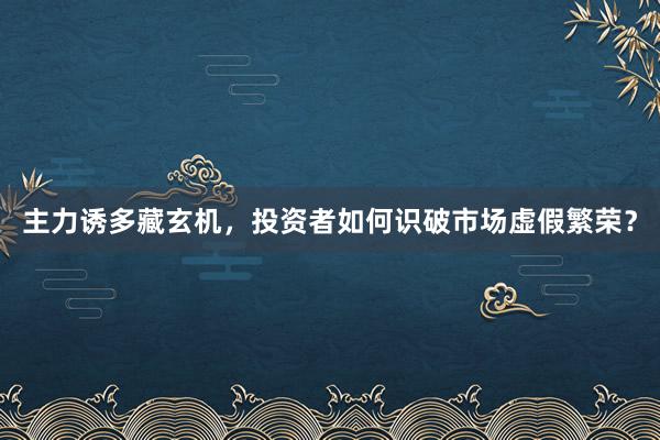 主力诱多藏玄机，投资者如何识破市场虚假繁荣？