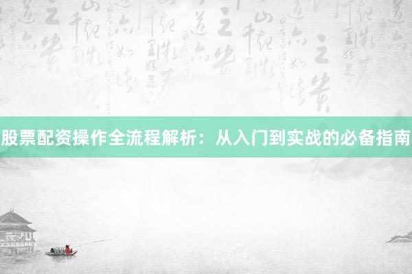股票配资操作全流程解析：从入门到实战的必备指南