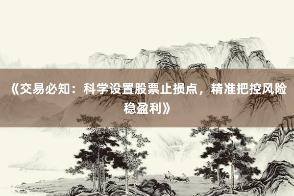 《交易必知：科学设置股票止损点，精准把控风险稳盈利》