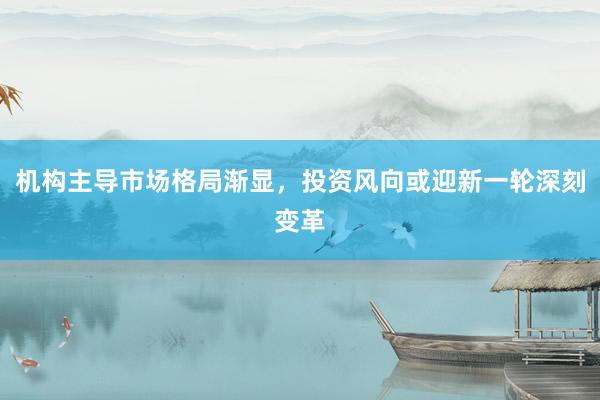 机构主导市场格局渐显，投资风向或迎新一轮深刻变革