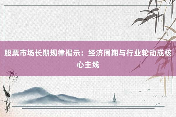 股票市场长期规律揭示：经济周期与行业轮动成核心主线