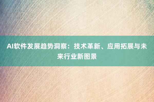 AI软件发展趋势洞察：技术革新、应用拓展与未来行业新图景