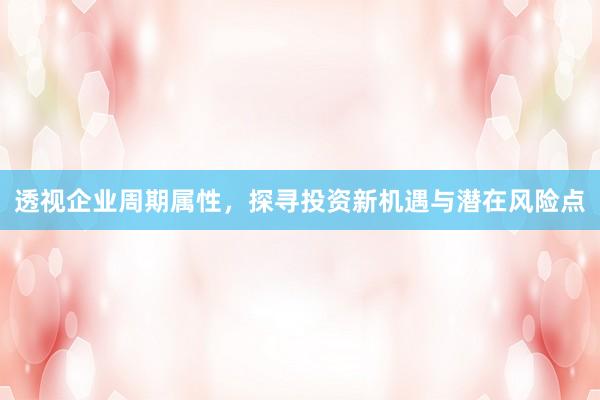 透视企业周期属性，探寻投资新机遇与潜在风险点