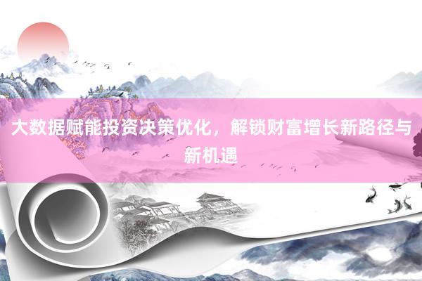 大数据赋能投资决策优化，解锁财富增长新路径与新机遇