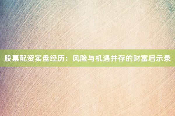 股票配资实盘经历：风险与机遇并存的财富启示录