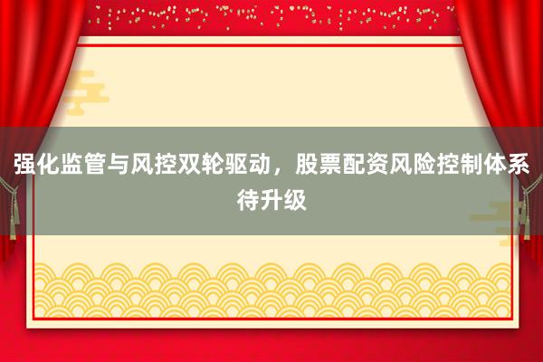 强化监管与风控双轮驱动,股票配资风险控制体系待升级
