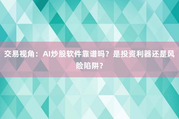 交易视角：AI炒股软件靠谱吗？是投资利器还是风险陷阱？