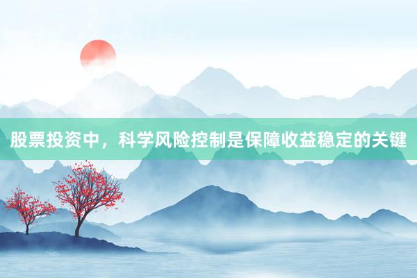 股票投资中，科学风险控制是保障收益稳定的关键