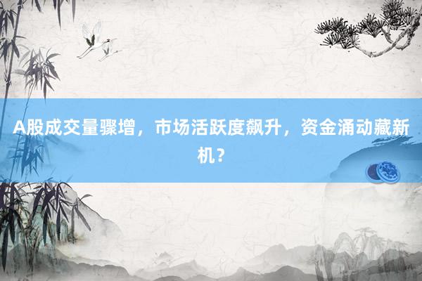 A股成交量骤增,市场活跃度飙升,资金涌动藏新机?
