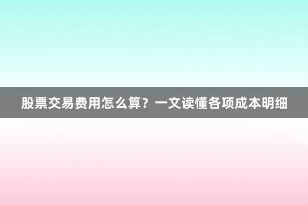 股票交易费用怎么算？一文读懂各项成本明细