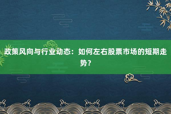 政策风向与行业动态：如何左右股票市场的短期走势？