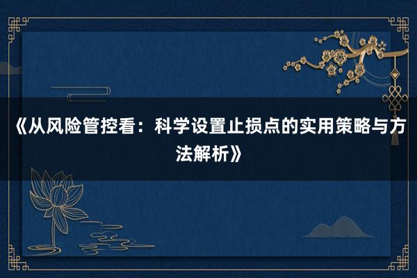 《从风险管控看：科学设置止损点的实用策略与方法解析》