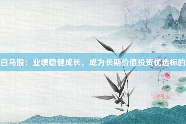白马股:业绩稳健成长,或为长期价值投资优选标的