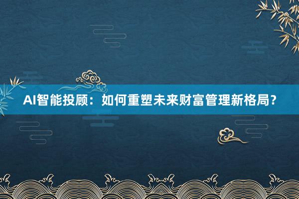 AI智能投顾：如何重塑未来财富管理新格局？